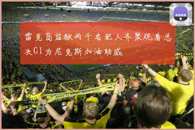 雷克岛监狱两千名犯人齐聚观看总决G1为尼克斯加油助威