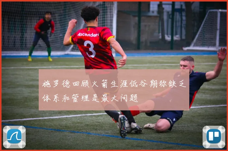 施罗德回顾火箭生涯低谷期称缺乏体系和管理是最大问题