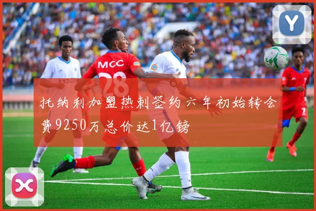 托纳利加盟热刺签约六年初始转会费9250万总价达1亿镑