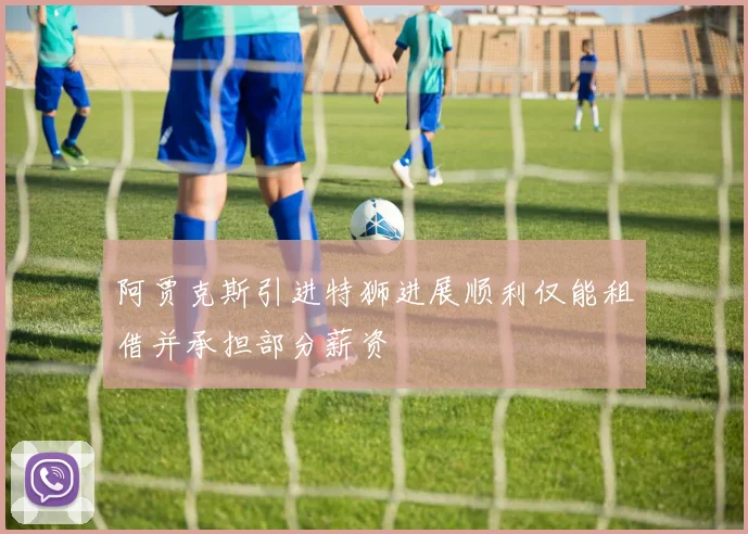 阿贾克斯引进特狮进展顺利仅能租借并承担部分薪资