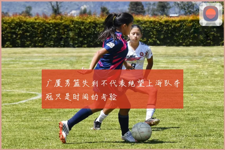 广厦男篮失利不代表绝望上海队夺冠只是时间的考验