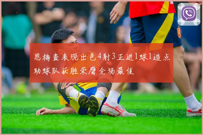 恩梅查表现出色4射3正进1球1造点助球队获胜荣膺全场最佳