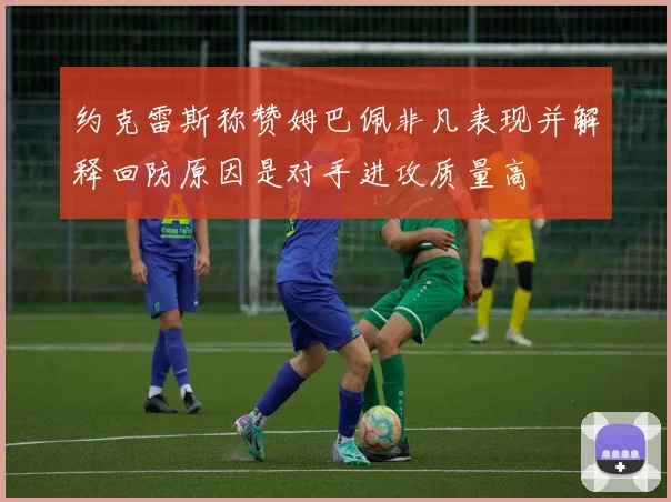 约克雷斯称赞姆巴佩非凡表现并解释回防原因是对手进攻质量高