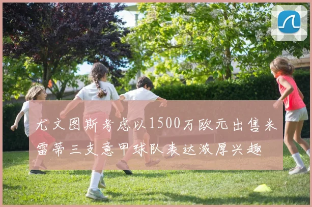 尤文图斯考虑以1500万欧元出售米雷蒂三支意甲球队表达浓厚兴趣