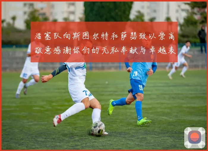 活塞队向斯图尔特和萨瑟致以崇高敬意感谢你们的无私奉献与卓越表现