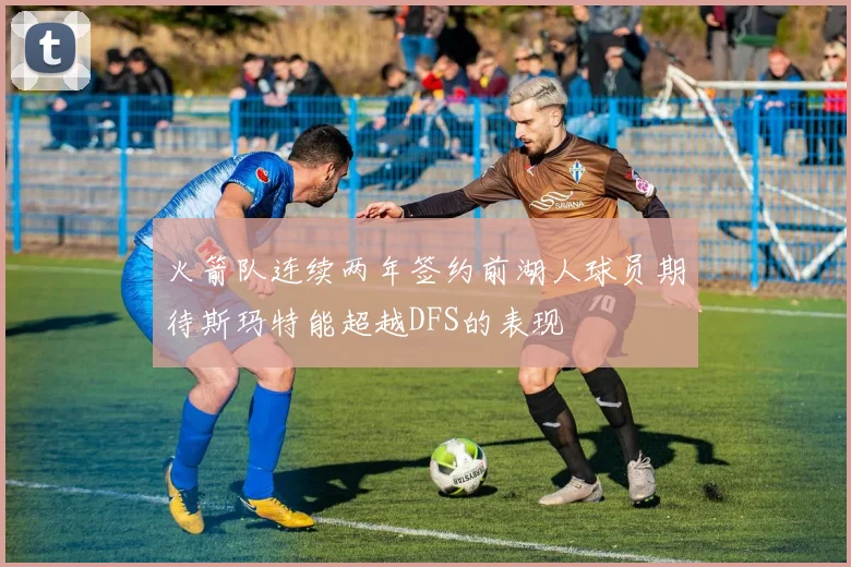 火箭队连续两年签约前湖人球员期待斯玛特能超越DFS的表现