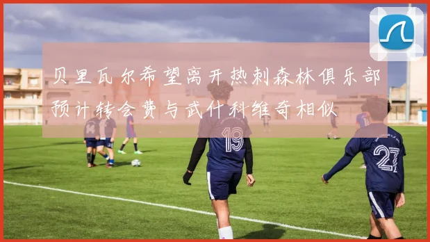 贝里瓦尔希望离开热刺森林俱乐部预计转会费与武什科维奇相似