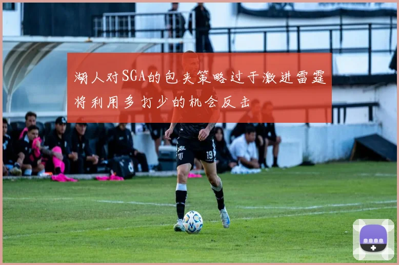 湖人对SGA的包夹策略过于激进雷霆将利用多打少的机会反击