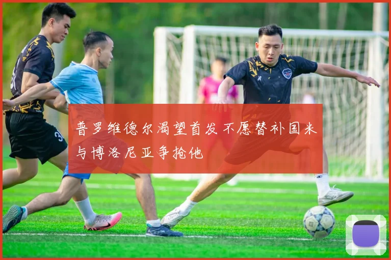 普罗维德尔渴望首发不愿替补国米与博洛尼亚争抢他