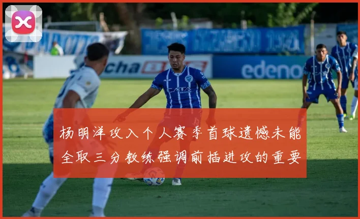 杨明洋攻入个人赛季首球遗憾未能全取三分教练强调前插进攻的重要性