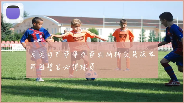 马竞与巴萨争夺萨利纳斯交易床单军团誓言必得球员