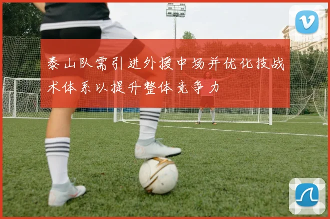 泰山队需引进外援中场并优化技战术体系以提升整体竞争力