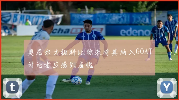 奥尼尔力挺科比称未将其纳入GOAT讨论者应感到羞愧