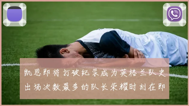 凯恩即将打破纪录成为英格兰队史出场次数最多的队长荣耀时刻在即
