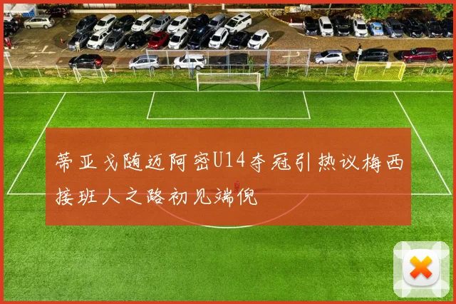 蒂亚戈随迈阿密U14夺冠引热议梅西接班人之路初见端倪