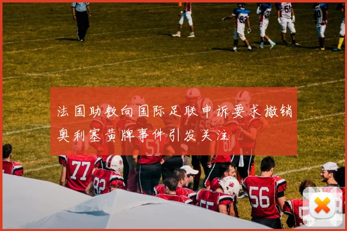 法国助教向国际足联申诉要求撤销奥利塞黄牌事件引发关注