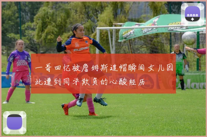 一哥回忆被詹姆斯追帽瞬间女儿因此遭到同学欺负的心酸经历