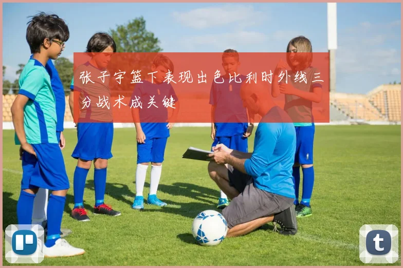 张子宇篮下表现出色比利时外线三分战术成关键
