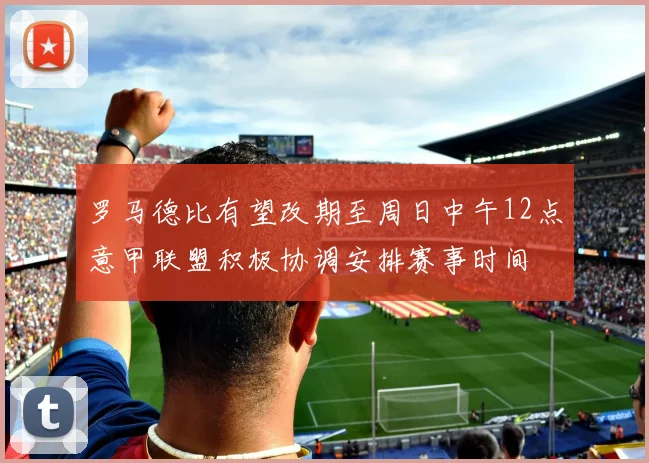 罗马德比有望改期至周日中午12点意甲联盟积极协调安排赛事时间