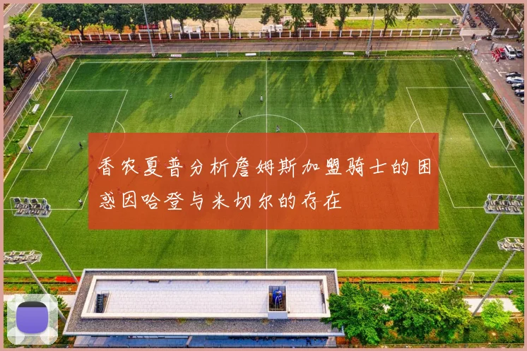 香农夏普分析詹姆斯加盟骑士的困惑因哈登与米切尔的存在