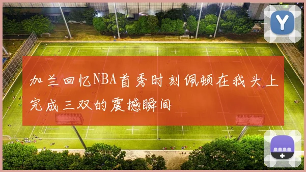 加兰回忆NBA首秀时刻佩顿在我头上完成三双的震撼瞬间