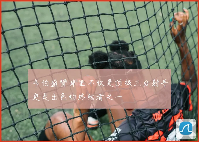 韦伯盛赞库里不仅是顶级三分射手更是出色的终结者之一