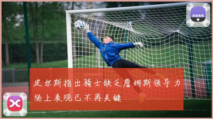 皮尔斯指出骑士缺乏詹姆斯领导力场上表现已不再关键