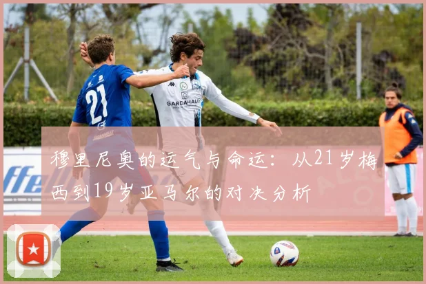 穆里尼奥的运气与命运：从21岁梅西到19岁亚马尔的对决分析