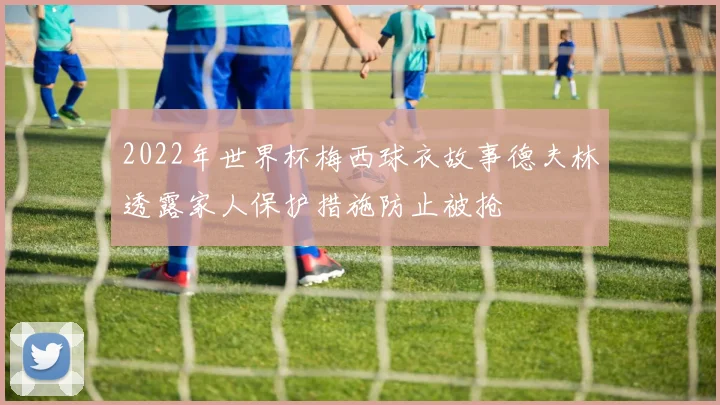 2022年世界杯梅西球衣故事德夫林透露家人保护措施防止被抢