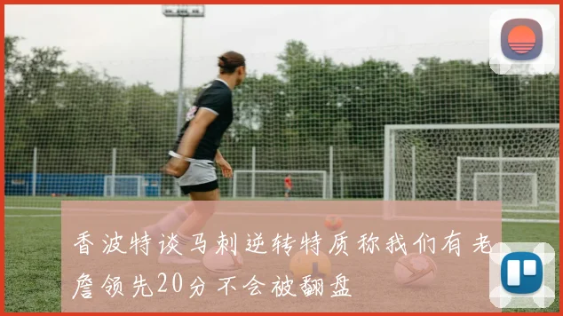 香波特谈马刺逆转特质称我们有老詹领先20分不会被翻盘