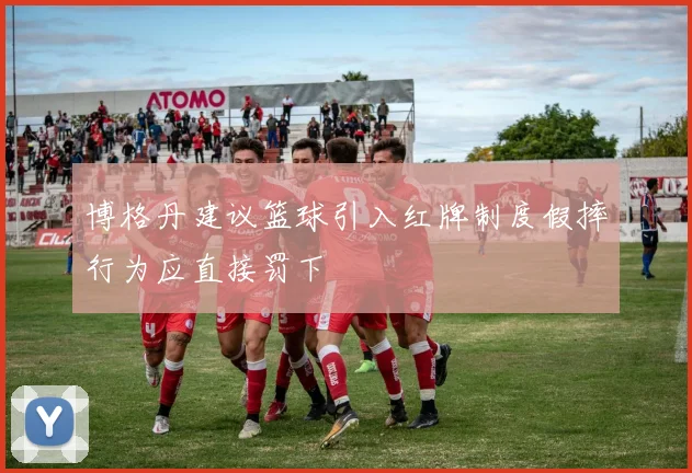 博格丹建议篮球引入红牌制度假摔行为应直接罚下