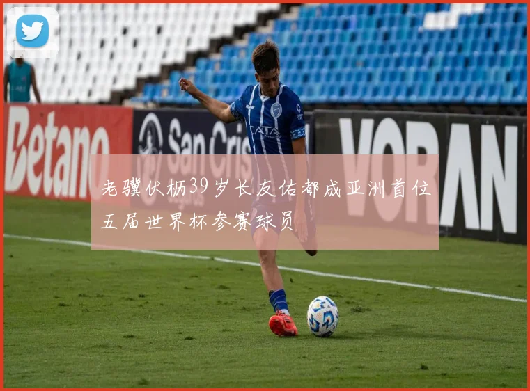 老骥伏枥39岁长友佑都成亚洲首位五届世界杯参赛球员