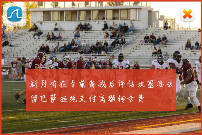 新月将在季前备战后评估坎塞洛去留巴萨拒绝支付高额转会费